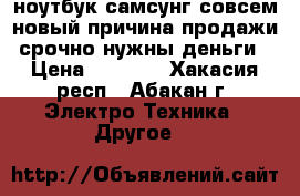 ноутбук самсунг совсем новый причина продажи срочно нужны деньги › Цена ­ 8 000 - Хакасия респ., Абакан г. Электро-Техника » Другое   